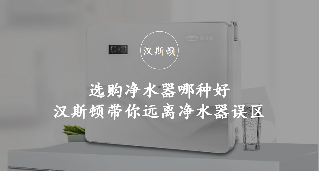 选购净水器哪种好 汉斯顿带你远离净水器误区
